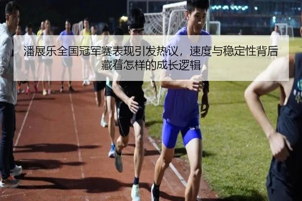 潘展乐全国冠军赛表现引发热议，速度与稳定性背后藏着怎样的成长逻辑
